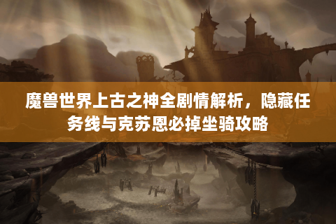 魔兽世界上古之神全剧情解析，隐藏任务线与克苏恩必掉坐骑攻略