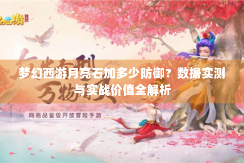 梦幻西游月亮石加多少防御？数据实测与实战价值全解析