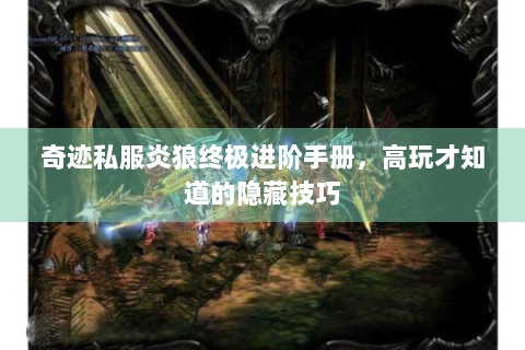 奇迹私服炎狼终极进阶手册，高玩才知道的隐藏技巧