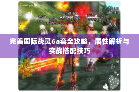 完美国际战灵6a套全攻略，属性解析与实战搭配技巧