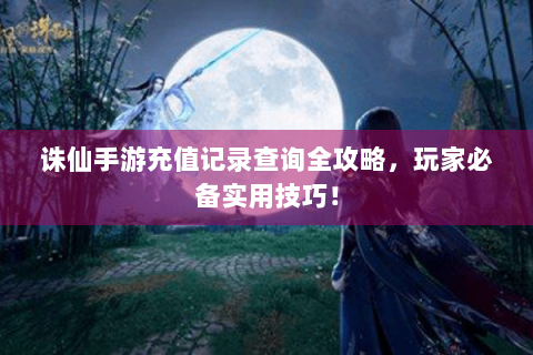 诛仙手游充值记录查询全攻略，玩家必备实用技巧！