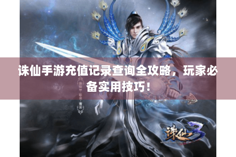 诛仙手游充值记录查询全攻略，玩家必备实用技巧！