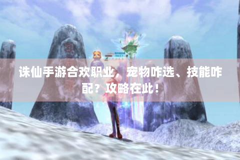 诛仙手游合欢职业，宠物咋选、技能咋配？攻略在此！