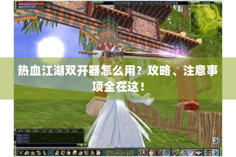 热血江湖双开器怎么用？攻略、注意事项全在这！