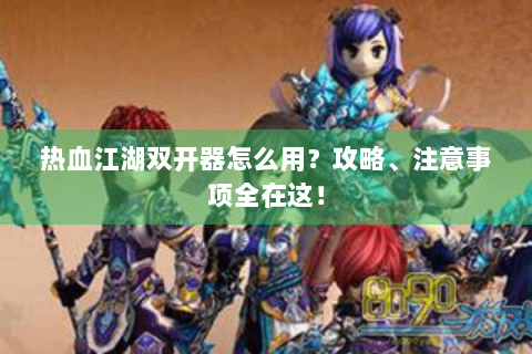 热血江湖双开器怎么用？攻略、注意事项全在这！