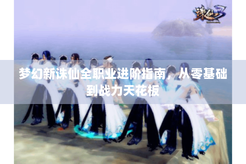 梦幻新诛仙全职业进阶指南，从零基础到战力天花板