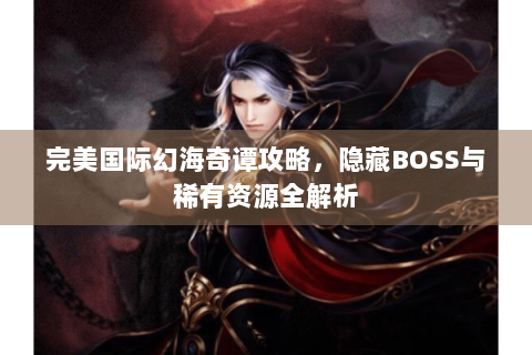 完美国际幻海奇谭攻略，隐藏BOSS与稀有资源全解析