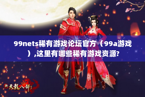 99nets稀有游戏论坛官方（99a游戏）,这里有哪些稀有游戏资源?