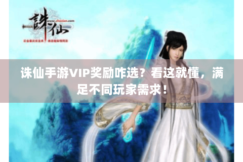 诛仙手游VIP奖励咋选？看这就懂，满足不同玩家需求！