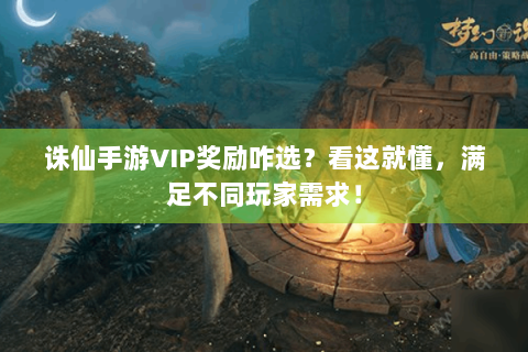 诛仙手游VIP奖励咋选？看这就懂，满足不同玩家需求！