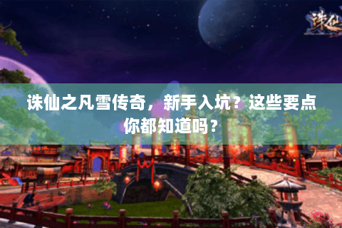 诛仙之凡雪传奇，新手入坑？这些要点你都知道吗？