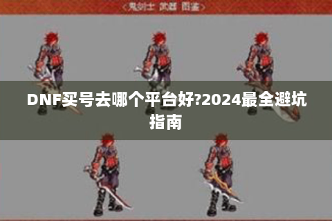 DNF买号去哪个平台好?2024最全避坑指南