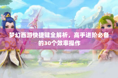 梦幻西游快捷键全解析，高手进阶必备的30个效率操作