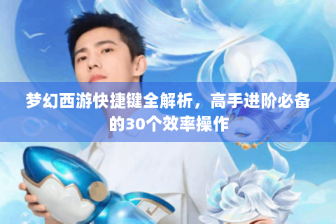 梦幻西游快捷键全解析，高手进阶必备的30个效率操作