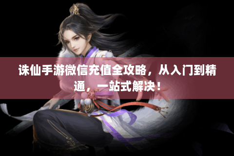 诛仙手游微信充值全攻略，从入门到精通，一站式解决！