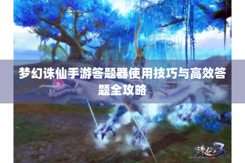 梦幻诛仙手游答题器使用技巧与高效答题全攻略