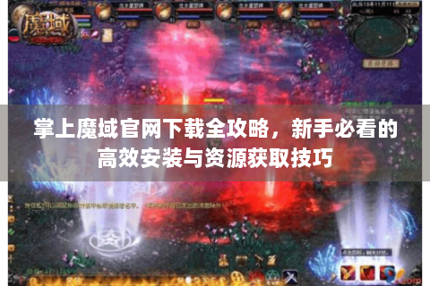 掌上魔域官网下载全攻略，新手必看的高效安装与资源获取技巧
