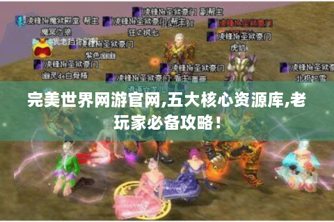 完美世界网游官网,五大核心资源库,老玩家必备攻略！