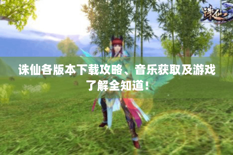 诛仙各版本下载攻略、音乐获取及游戏了解全知道！