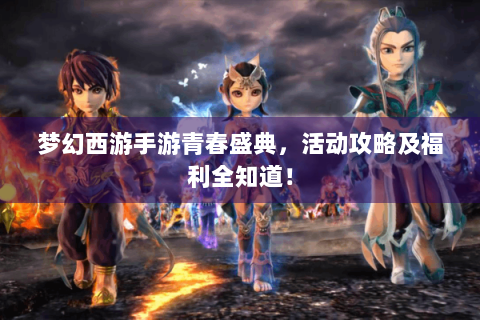 梦幻西游手游青春盛典，活动攻略及福利全知道！