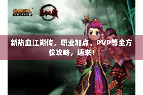 新热血江湖传，职业加点、PVP等全方位攻略，速来！