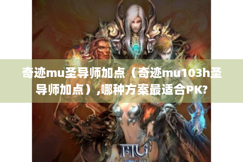 奇迹mu圣导师加点（奇迹mu103h圣导师加点）,哪种方案最适合PK?