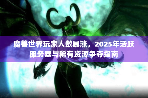 魔兽世界玩家人数暴涨，2025年活跃服务器与稀有资源争夺指南