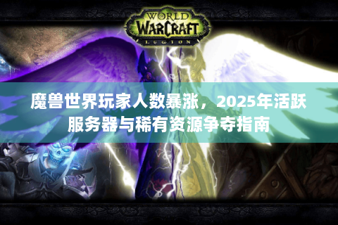 魔兽世界玩家人数暴涨，2025年活跃服务器与稀有资源争夺指南
