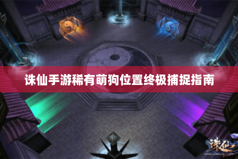 诛仙手游稀有萌狗位置终极捕捉指南