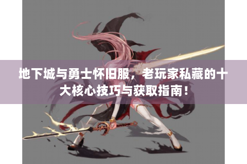 地下城与勇士怀旧服，老玩家私藏的十大核心技巧与获取指南！