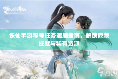 诛仙手游称号任务速刷指南，解锁隐藏成就与稀有资源