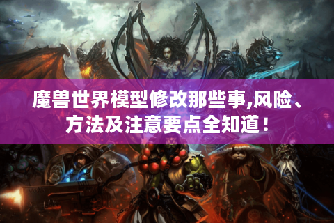 魔兽世界模型修改那些事,风险、方法及注意要点全知道！