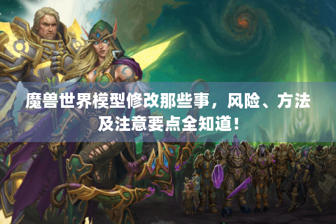 魔兽世界模型修改那些事，风险、方法及注意要点全知道！