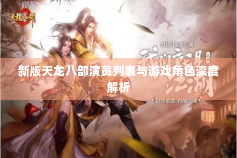 新版天龙八部演员列表与游戏角色深度解析