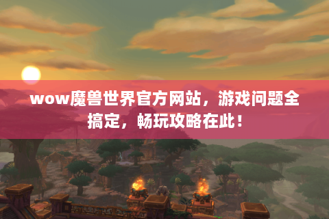 wow魔兽世界官方网站，游戏问题全搞定，畅玩攻略在此！