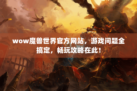 wow魔兽世界官方网站，游戏问题全搞定，畅玩攻略在此！