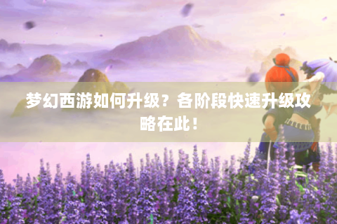 梦幻西游如何升级？各阶段快速升级攻略在此！