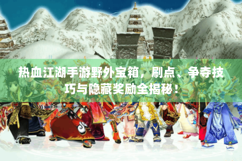 热血江湖手游野外宝箱，刷点、争夺技巧与隐藏奖励全揭秘！