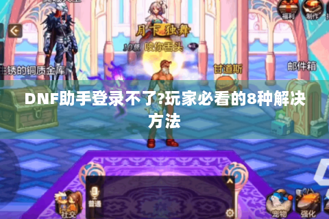 DNF助手登录不了?玩家必看的8种解决方法
