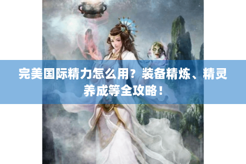 完美国际精力怎么用？装备精炼、精灵养成等全攻略！