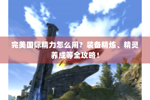 完美国际精力怎么用？装备精炼、精灵养成等全攻略！