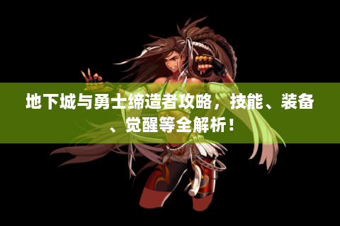 地下城与勇士缔造者攻略，技能、装备、觉醒等全解析！