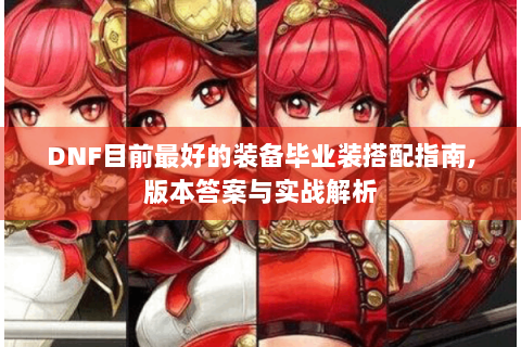DNF目前最好的装备毕业装搭配指南,版本答案与实战解析