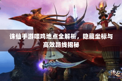 诛仙手游喂鸡地点全解析，隐藏坐标与高效路线揭秘