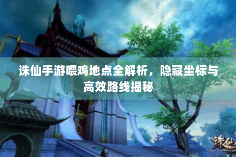 诛仙手游喂鸡地点全解析，隐藏坐标与高效路线揭秘