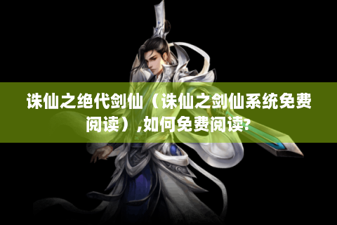 诛仙之绝代剑仙（诛仙之剑仙系统免费阅读）,如何免费阅读?