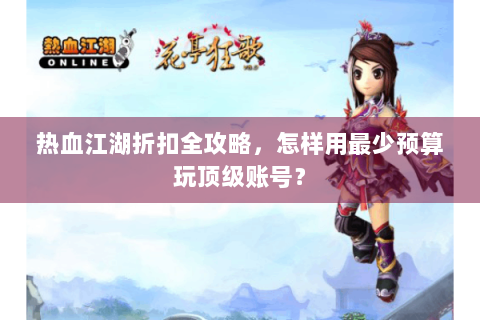 热血江湖折扣全攻略，怎样用最少预算玩顶级账号？