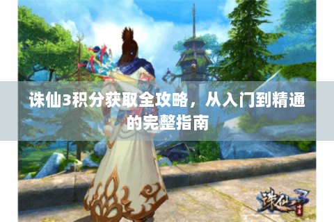 诛仙3积分获取全攻略，从入门到精通的完整指南