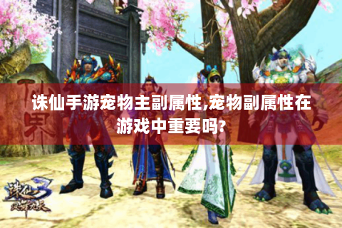 诛仙手游宠物主副属性,宠物副属性在游戏中重要吗?