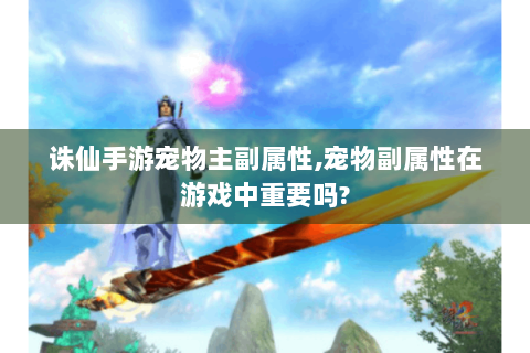 诛仙手游宠物主副属性,宠物副属性在游戏中重要吗?